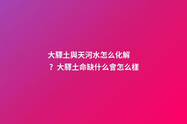 大驛土與天河水怎么化解？大驛土命缺什么會怎么樣